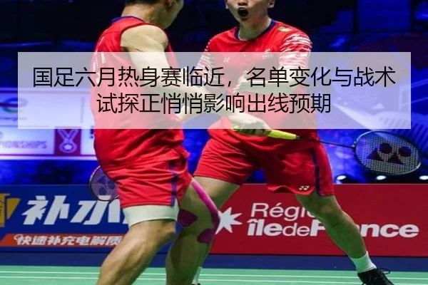 国足六月热身赛临近，名单变化与战术试探正悄悄影响出线预期（jiuyoutiyu）